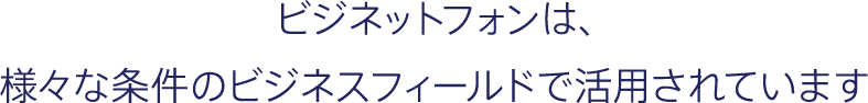 ビジネットフォンは、様々な条件のビジネスフィールドで活用されています
