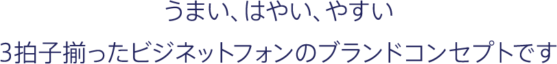 うまい、はやい、やすい 3拍子揃ったビジネットフォンのブランドコンセプトです