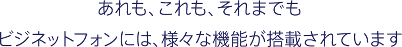 あれも、これも、それまでもビジネットフォンには、様々な機能が搭載されています