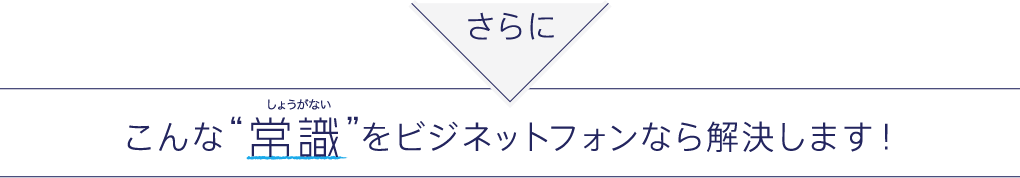 さらに こんな“常識（しょうがない）”をビジネットフォンなら解決します！