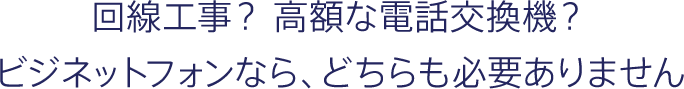 回線工事？高額な電話交換機？ビジネットフォンなら、どちらも非必要ありません