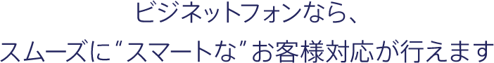 ビジネットフォンなら、スムーズに”スマートな”お客様対応が行なえます