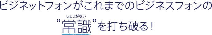 ビジネットフォンがこれまでのビジネスフォンの常識を打ち破る！